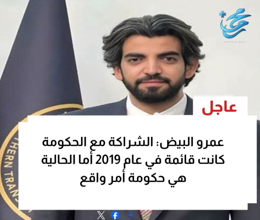 عاجل: عمرو البيض: الشراكة مع الحكومة كانت قائمة في عام 2019 أما الحالية هي حكومة أمر واقع