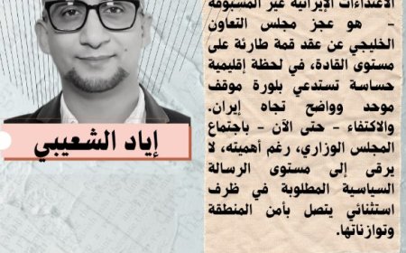 إياد الشعيبي يكتب.. ما يثير الاستغراب  في ضوء الاعتداءات الإيرانية غير المسبوقة هو عجز مجلس التعاون الخليجي عن عقد قمة طارئة على مستوى القادة