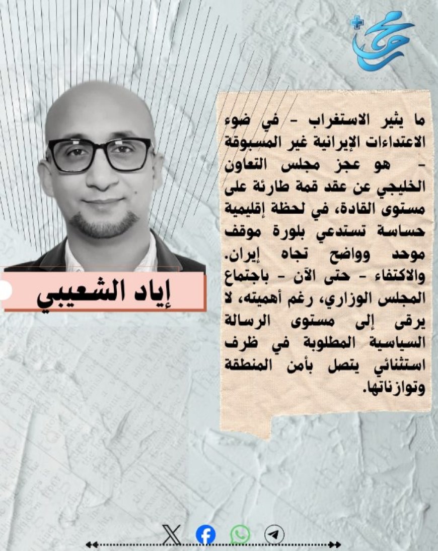 إياد الشعيبي يكتب.. ما يثير الاستغراب  في ضوء الاعتداءات الإيرانية غير المسبوقة هو عجز مجلس التعاون الخليجي عن عقد قمة طارئة على مستوى القادة