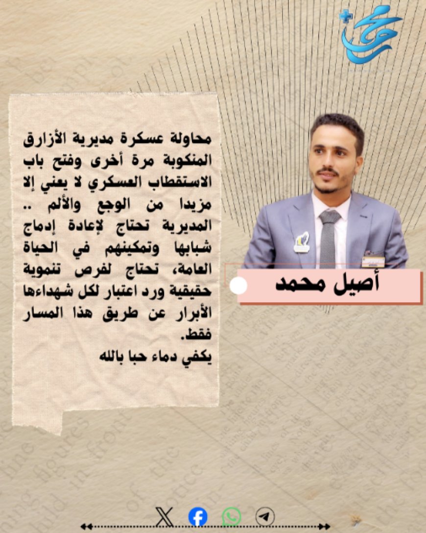 أصيل محمد يكتب.. محاولة عسكرة مديرية الأزارق المنكوبة مرة أخرى وفتح باب الاستقطاب العسكري لا يعني إلا مزيدا من الوجع والألم ..